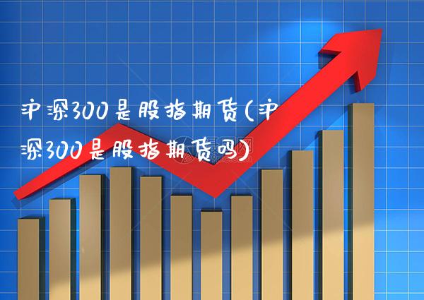 沪深300是股指期货(沪深300是股指期货吗)_https://www.xmqjcw.com_期货行情_第1张