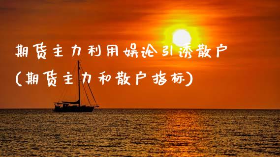 期货主力利用娱论引诱散户(期货主力和散户指标)_https://www.xmqjcw.com_期货百科_第1张