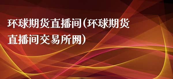 环球期货直播间(环球期货直播间交易所网)_https://www.xmqjcw.com_期货投资_第1张