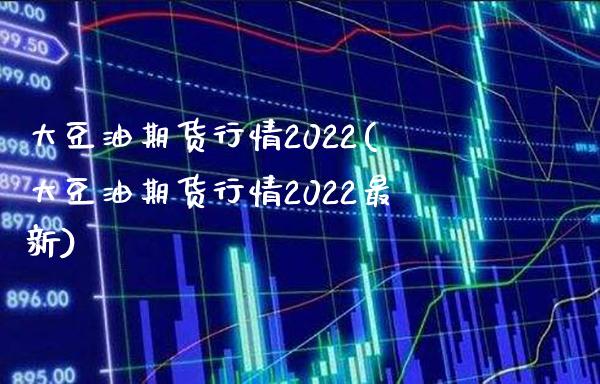 大豆油期货行情2022(大豆油期货行情2022最新)_https://www.xmqjcw.com_期货百科_第1张
