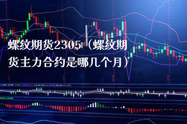 螺纹期货2305（螺纹期货主力合约是哪几个月）_https://www.xmqjcw.com_期货行情_第1张