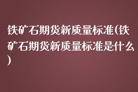 铁矿石期货新质量标准(铁矿石期货新质量标准是什么)_https://www.xmqjcw.com_期货行情_第1张