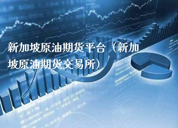 新加坡原油期货平台（新加坡原油期货交易所）_https://www.xmqjcw.com_期货投资_第1张