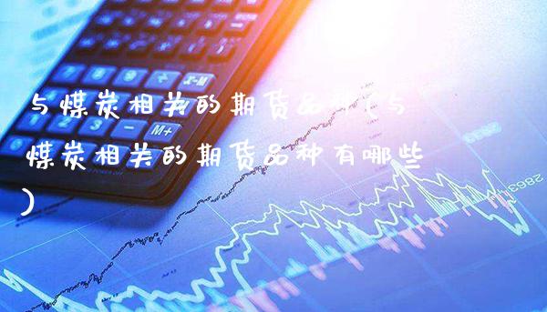 与煤炭相关的期货品种(与煤炭相关的期货品种有哪些)_https://www.xmqjcw.com_期货直播室_第1张