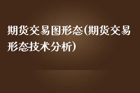 期货交易图形态(期货交易形态技术分析)_https://www.xmqjcw.com_股票投资_第1张