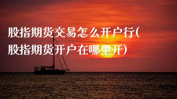 股指期货交易怎么开户行(股指期货开户在哪里开)_https://www.xmqjcw.com_期货百科_第1张
