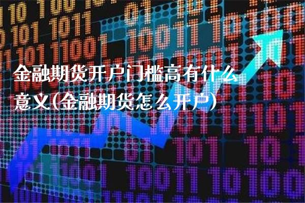 金融期货开户门槛高有什么意义(金融期货怎么开户)_https://www.xmqjcw.com_期货开户_第1张