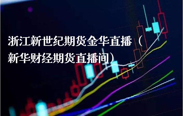 浙江新世纪期货金华直播（新华财经期货直播间）_https://www.xmqjcw.com_期货行情_第1张