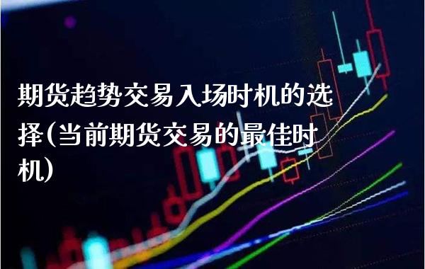 期货趋势交易入场时机的选择(当前期货交易的最佳时机)_https://www.xmqjcw.com_期货行情_第1张