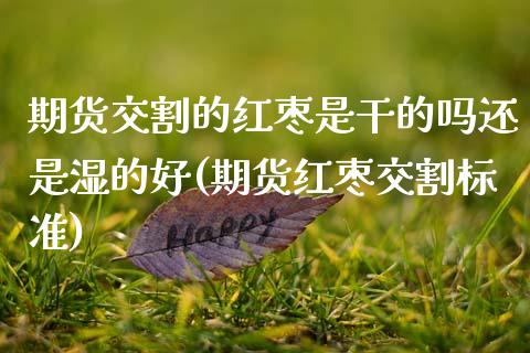 期货交割的红枣是干的吗还是湿的好(期货红枣交割标准)_https://www.xmqjcw.com_期货投资_第1张