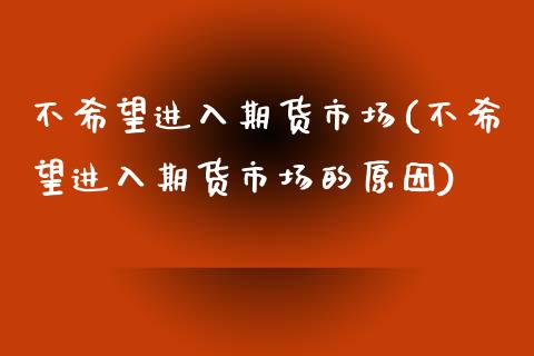 不希望进入期货市场(不希望进入期货市场的原因)_https://www.xmqjcw.com_期货百科_第1张