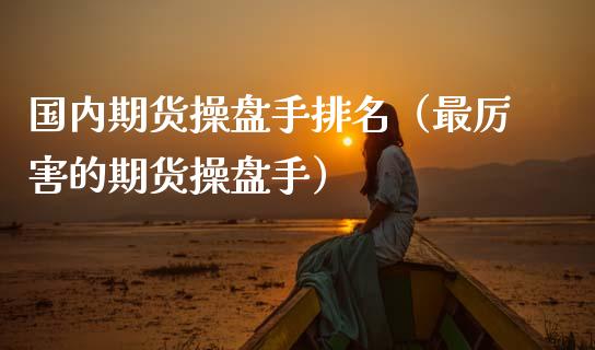 国内期货操盘手排名（最厉害的期货操盘手）_https://www.xmqjcw.com_期货行情_第1张