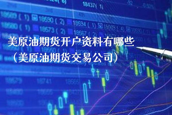 美原油期货开户资料有哪些（美原油期货交易公司）_https://www.xmqjcw.com_期货投资_第1张