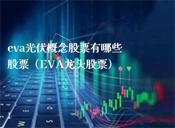 eva光伏概念股票有哪些股票（EVA龙头股票）_https://www.xmqjcw.com_股票投资_第1张