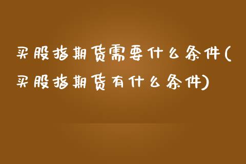买股指期货需要什么条件(买股指期货有什么条件)_https://www.xmqjcw.com_期货百科_第1张