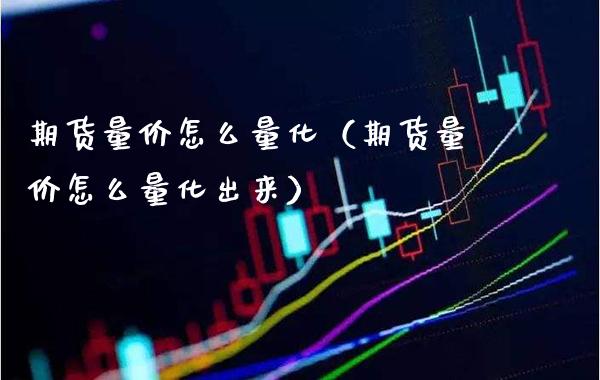 期货量价怎么量化（期货量价怎么量化出来）_https://www.xmqjcw.com_期货投资_第1张