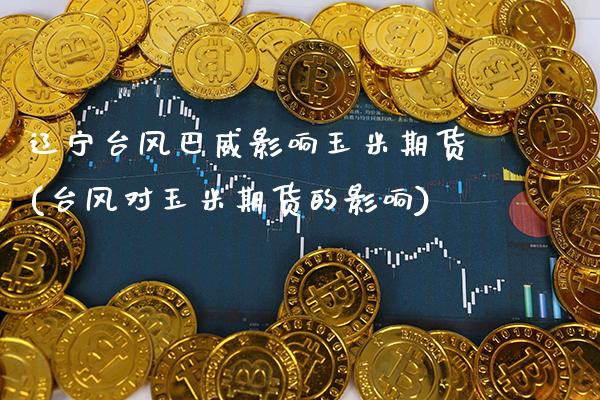 辽宁台风巴威影响玉米期货(台风对玉米期货的影响)_https://www.xmqjcw.com_期货百科_第1张