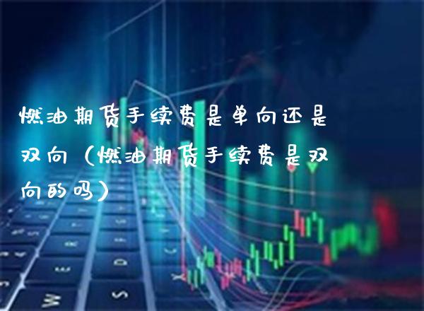 燃油期货手续费是单向还是双向（燃油期货手续费是双向的吗）_https://www.xmqjcw.com_期货直播室_第1张