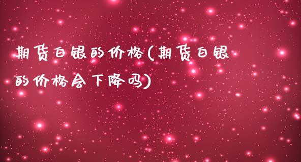 期货白银的价格(期货白银的价格会下降吗)_https://www.xmqjcw.com_期货投资_第1张
