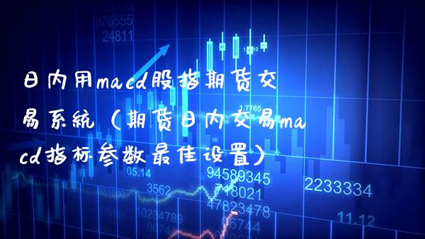 日内用macd股指期货交易系统（期货日内交易macd指标参数最佳设置）_https://www.xmqjcw.com_期货直播室_第1张