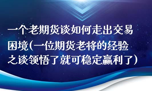 一个老期货谈如何走出交易困境(一位期货老将的经验之谈领悟了就可稳定赢利了)_https://www.xmqjcw.com_期货百科_第1张