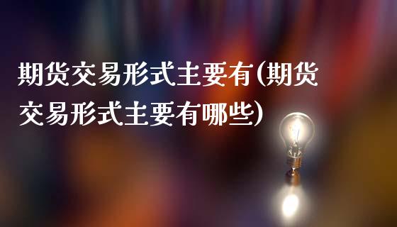 期货交易形式主要有(期货交易形式主要有哪些)_https://www.xmqjcw.com_期货投资_第1张