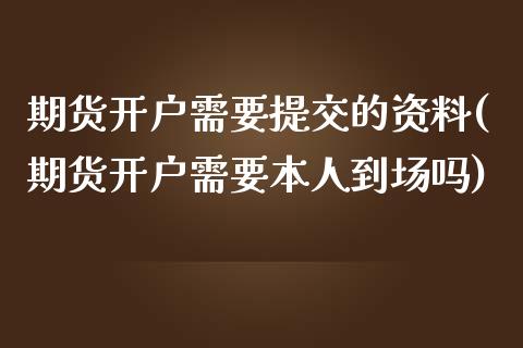 期货开户需要提交的资料(期货开户需要本人到场吗)_https://www.xmqjcw.com_期货行情_第1张