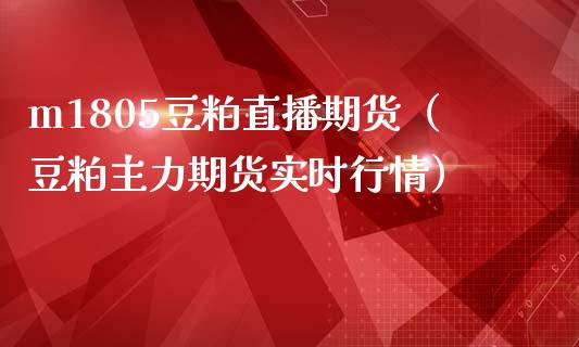 m1805豆粕直播期货（豆粕主力期货实时行情）_https://www.xmqjcw.com_期货投资_第1张