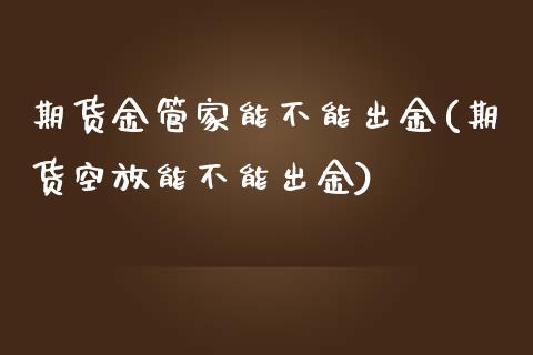 期货金管家能不能出金(期货空放能不能出金)_https://www.xmqjcw.com_期货开户_第1张