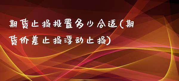 期货止损投置多少合适(期货价差止损浮动止损)_https://www.xmqjcw.com_期货百科_第1张