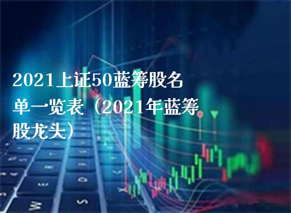 2021上证50蓝筹股名单一览表（2021年蓝筹股龙头）_https://www.xmqjcw.com_期货投资_第1张