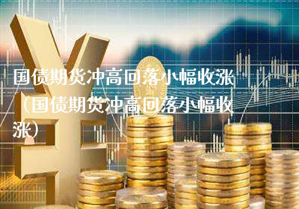 国债期货冲高回落小幅收涨（国债期货冲高回落小幅收涨）_https://www.xmqjcw.com_期货投资_第1张