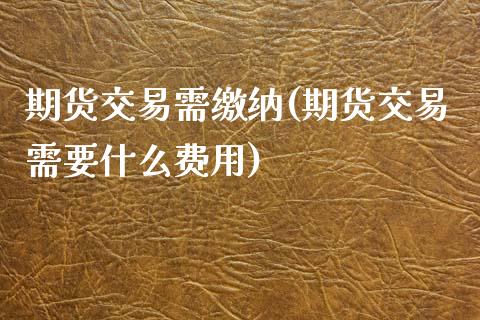 期货交易需缴纳(期货交易需要什么费用)_https://www.xmqjcw.com_基金理财_第1张