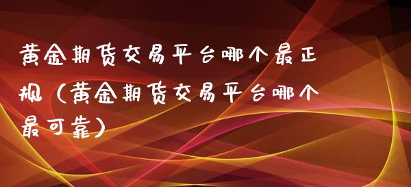 黄金期货交易平台哪个最正规（黄金期货交易平台哪个最可靠）_https://www.xmqjcw.com_期货行情_第1张