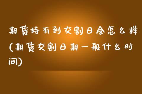 期货持有到交割日会怎么样(期货交割日期一般什么时间)_https://www.xmqjcw.com_期货百科_第1张