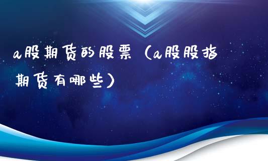 a股期货的股票（a股股指期货有哪些）_https://www.xmqjcw.com_期货投资_第1张