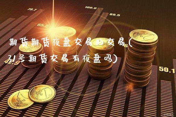期货期货夜盘交易的交易(31号期货交易有夜盘吗)_https://www.xmqjcw.com_期货百科_第1张
