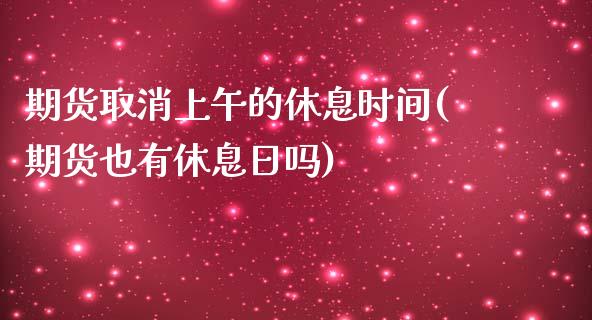 期货取消上午的休息时间(期货也有休息日吗)_https://www.xmqjcw.com_基金理财_第1张