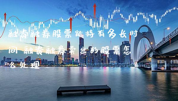融资融券股票能持有多长时间 融资融券卖出的股票怎么处理_https://www.xmqjcw.com_股票投资_第1张