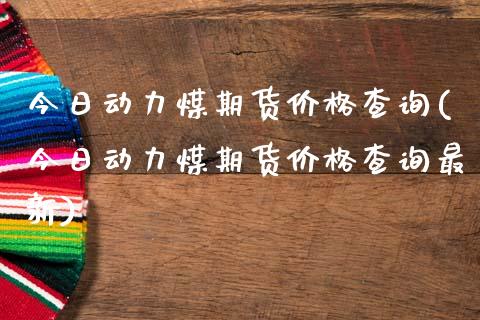 今日动力煤期货价格查询(今日动力煤期货价格查询最新)_https://www.xmqjcw.com_期货直播室_第1张