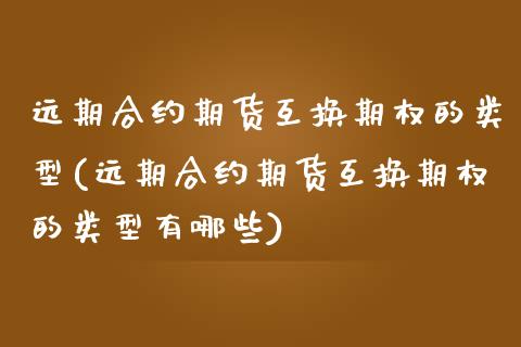 远期合约期货互换期权的类型(远期合约期货互换期权的类型有哪些)_https://www.xmqjcw.com_期货百科_第1张