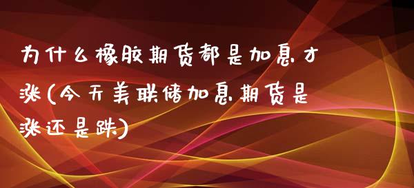 为什么橡胶期货都是加息才涨(今天美联储加息期货是涨还是跌)_https://www.xmqjcw.com_期货百科_第1张