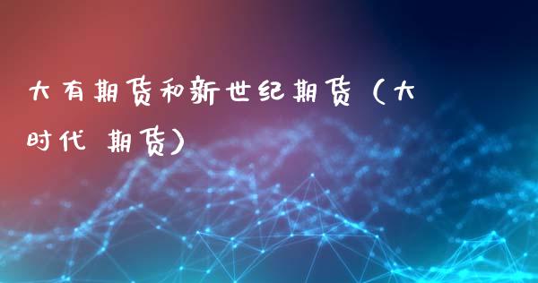 大有期货和新世纪期货（大时代 期货）_https://www.xmqjcw.com_期货直播室_第1张