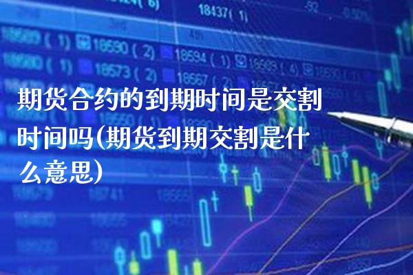 期货合约的到期时间是交割时间吗(期货到期交割是什么意思)_https://www.xmqjcw.com_期货百科_第1张