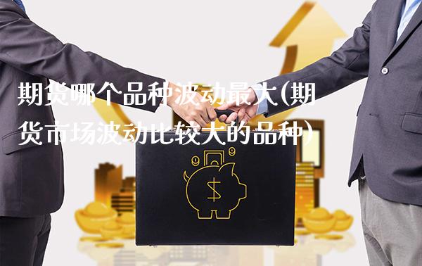 期货哪个品种波动最大(期货市场波动比较大的品种)_https://www.xmqjcw.com_期货投资_第1张