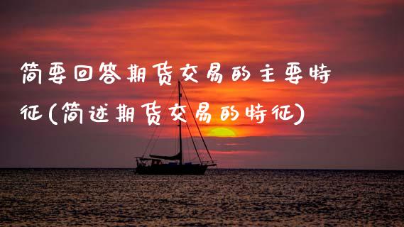 简要回答期货交易的主要特征(简述期货交易的特征)_https://www.xmqjcw.com_期货行情_第1张
