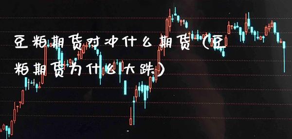 豆粕期货对冲什么期货（豆粕期货为什么大跌）_https://www.xmqjcw.com_期货行情_第1张