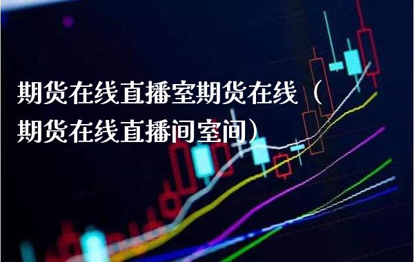 期货在线直播室期货在线（期货在线直播间室间）_https://www.xmqjcw.com_期货直播室_第1张
