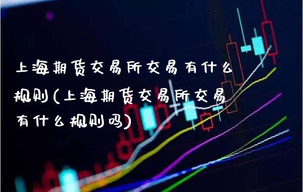 上海期货交易所交易有什么规则(上海期货交易所交易有什么规则吗)_https://www.xmqjcw.com_期货直播室_第1张