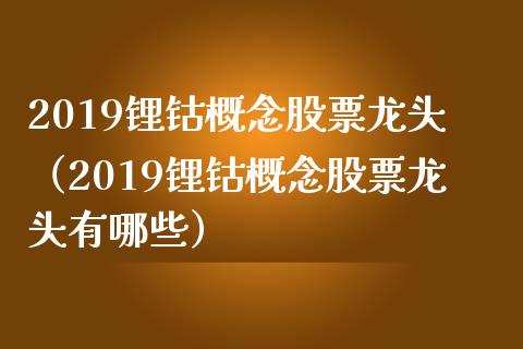 2019锂钴概念股票龙头（2019锂钴概念股票龙头有哪些）_https://www.xmqjcw.com_股票投资_第1张